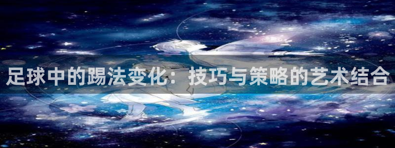 足球中的踢法变化：技巧与策略的艺术结合