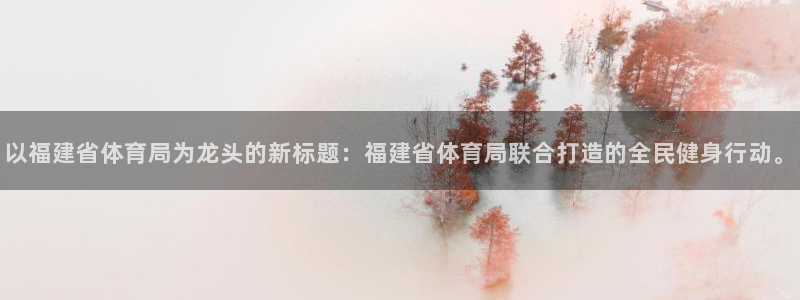 以福建省体育局为龙头的新标题：福建省体育局联合打造的全民健身行动。