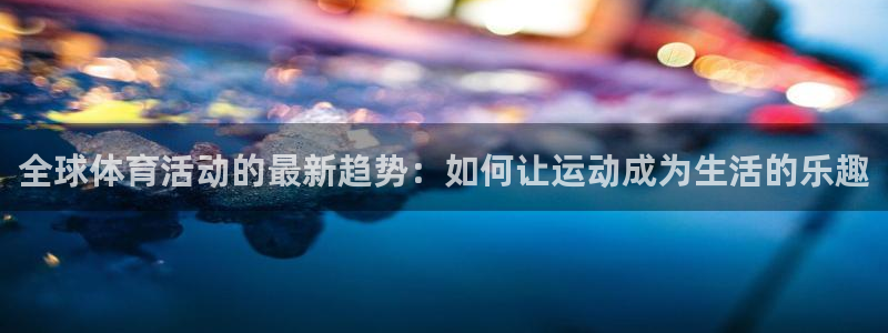 全球体育活动的最新趋势：如何让运动成为生活的乐趣