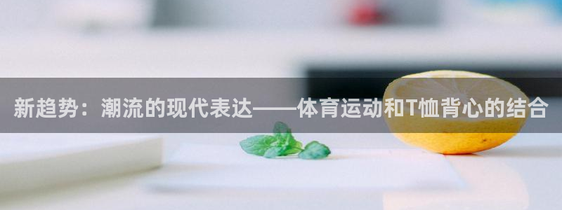 新趋势：潮流的现代表达——体育运动和T恤背心的结合