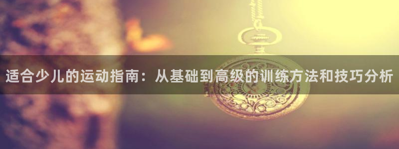 适合少儿的运动指南：从基础到高级的训练方法和技巧分析